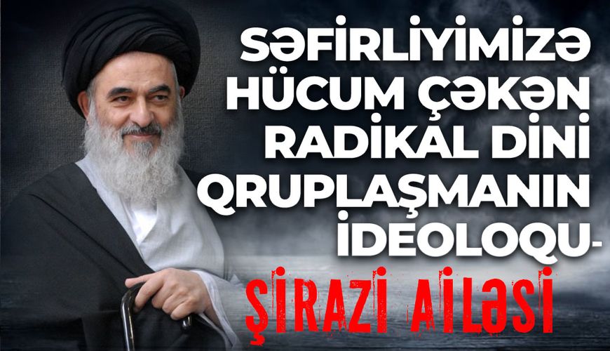 Səfirliyimizə hücum edən radikal dini qruplaşmanın ideoloqu -     Şirazi ailəsi haqqında FAKTLAR